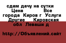 сдам дачу на сутки › Цена ­ 10 000 - Все города, Киров г. Услуги » Другие   . Кировская обл.,Леваши д.